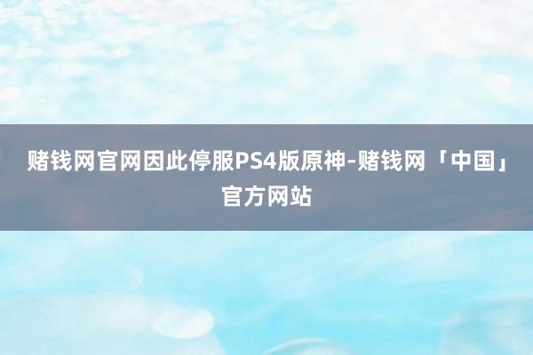 赌钱网官网因此停服PS4版原神-赌钱网「中国」官方网站