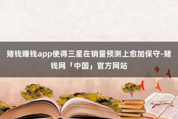 赌钱赚钱app使得三星在销量预测上愈加保守-赌钱网「中国」官方网站