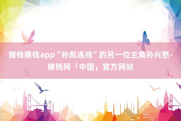 赌钱赚钱app“孙凯连线”的另一位主角孙兴慜-赌钱网「中国」官方网站