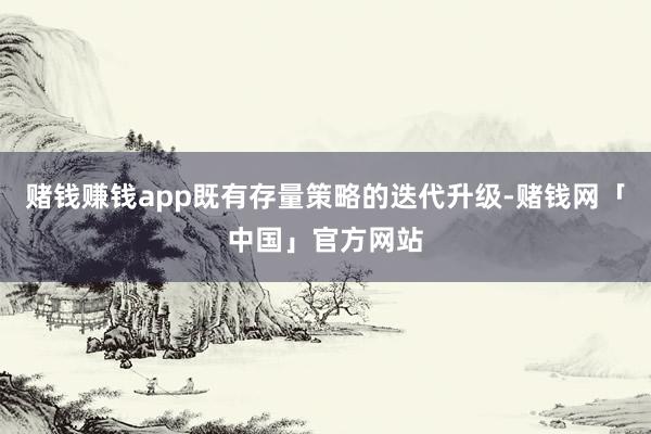 赌钱赚钱app既有存量策略的迭代升级-赌钱网「中国」官方网站
