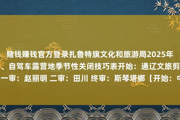 赌钱赚钱官方登录扎鲁特旗文化和旅游局2025年9月1日扎鲁特旗A级景区、自驾车露营地季节性关闭技巧表开始：通辽文旅剪辑：刘宇琪一审：赵丽明 二审：田川 终审：斯琴塔娜【开始：中国通辽网】-赌钱网「中国」官方网站