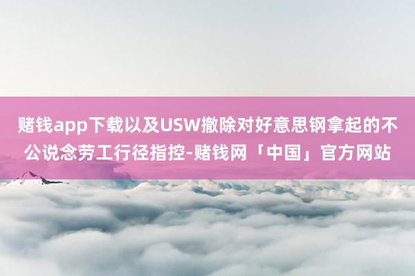 赌钱app下载以及USW撤除对好意思钢拿起的不公说念劳工行径指控-赌钱网「中国」官方网站