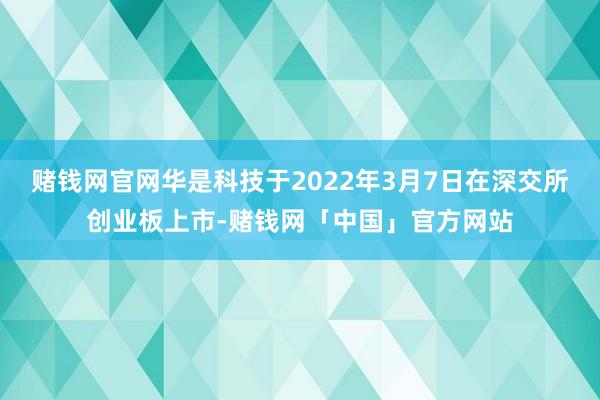 赌钱网官网华是科技于2022年3月7日在深交所创业板上市-赌钱网「中国」官方网站