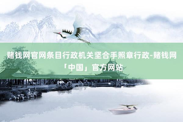 赌钱网官网条目行政机关坚合手照章行政-赌钱网「中国」官方网站
