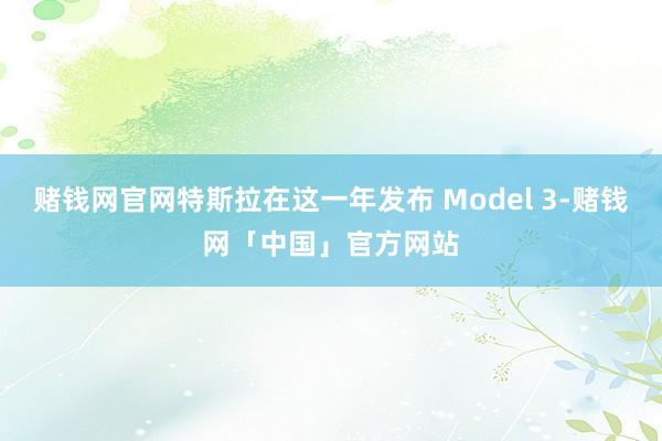 赌钱网官网特斯拉在这一年发布 Model 3-赌钱网「中国」官方网站