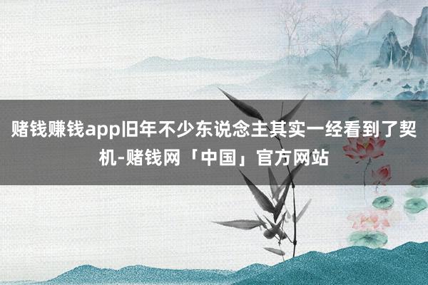 赌钱赚钱app旧年不少东说念主其实一经看到了契机-赌钱网「中国」官方网站