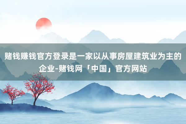 赌钱赚钱官方登录是一家以从事房屋建筑业为主的企业-赌钱网「中国」官方网站