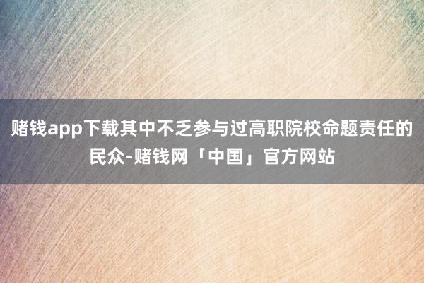 赌钱app下载其中不乏参与过高职院校命题责任的民众-赌钱网「中国」官方网站