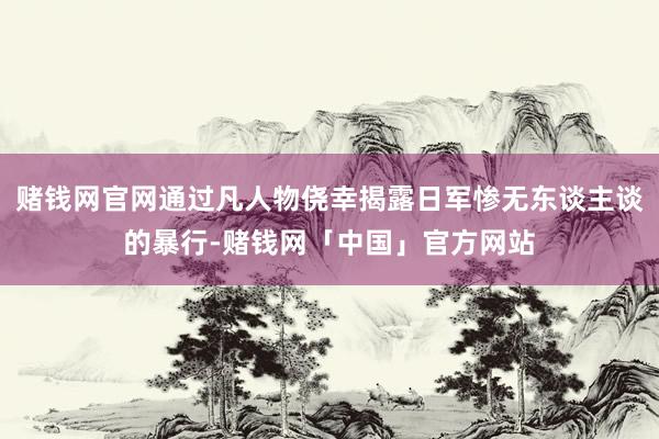 赌钱网官网通过凡人物侥幸揭露日军惨无东谈主谈的暴行-赌钱网「中国」官方网站