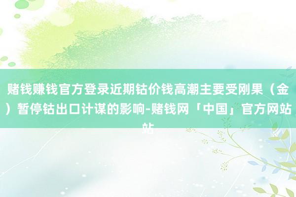 赌钱赚钱官方登录近期钴价钱高潮主要受刚果（金）暂停钴出口计谋的影响-赌钱网「中国」官方网站