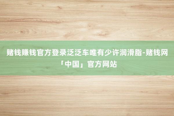 赌钱赚钱官方登录泛泛车唯有少许润滑脂-赌钱网「中国」官方网站