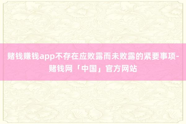 赌钱赚钱app不存在应败露而未败露的紧要事项-赌钱网「中国」官方网站