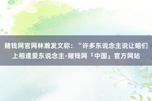 赌钱网官网林瀚发文称：“许多东说念主说让咱们上相逢爱东说念主-赌钱网「中国」官方网站