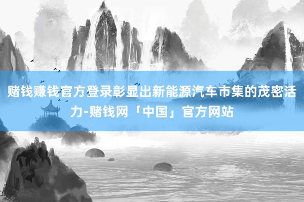 赌钱赚钱官方登录彰显出新能源汽车市集的茂密活力-赌钱网「中国」官方网站