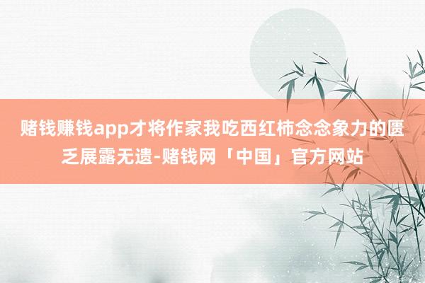 赌钱赚钱app才将作家我吃西红柿念念象力的匮乏展露无遗-赌钱网「中国」官方网站