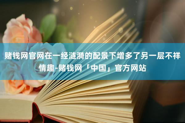 赌钱网官网在一经涟漪的配景下增多了另一层不祥情趣-赌钱网「中国」官方网站