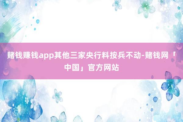 赌钱赚钱app其他三家央行料按兵不动-赌钱网「中国」官方网站