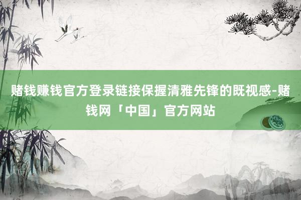 赌钱赚钱官方登录链接保握清雅先锋的既视感-赌钱网「中国」官方网站