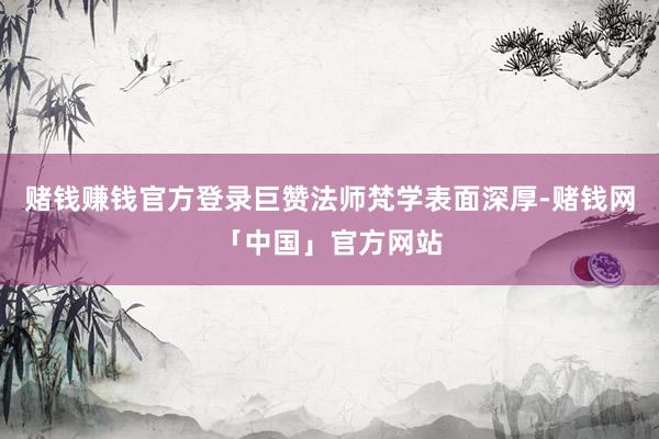 赌钱赚钱官方登录巨赞法师梵学表面深厚-赌钱网「中国」官方网站