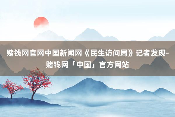 赌钱网官网中国新闻网《民生访问局》记者发现-赌钱网「中国」官方网站