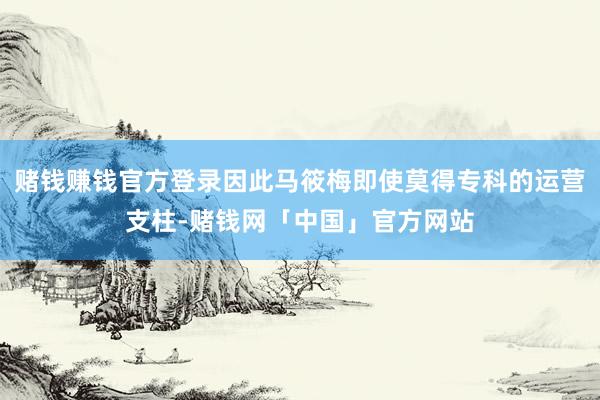 赌钱赚钱官方登录因此马筱梅即使莫得专科的运营支柱-赌钱网「中国」官方网站