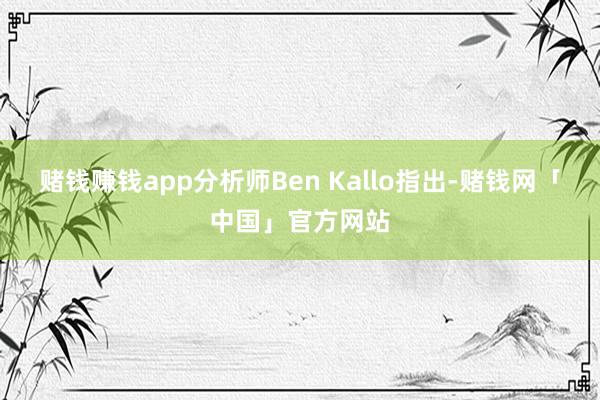 赌钱赚钱app分析师Ben Kallo指出-赌钱网「中国」官方网站