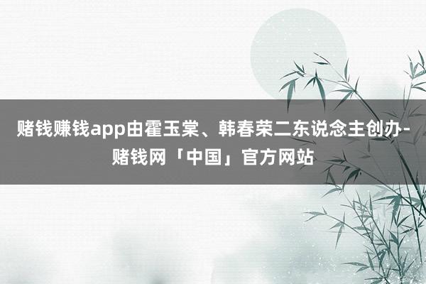 赌钱赚钱app由霍玉棠、韩春荣二东说念主创办-赌钱网「中国」官方网站