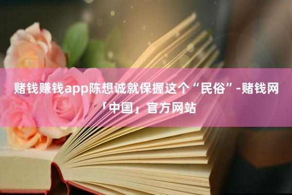 赌钱赚钱app陈想诚就保握这个“民俗”-赌钱网「中国」官方网站