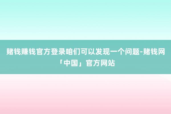 赌钱赚钱官方登录咱们可以发现一个问题-赌钱网「中国」官方网站