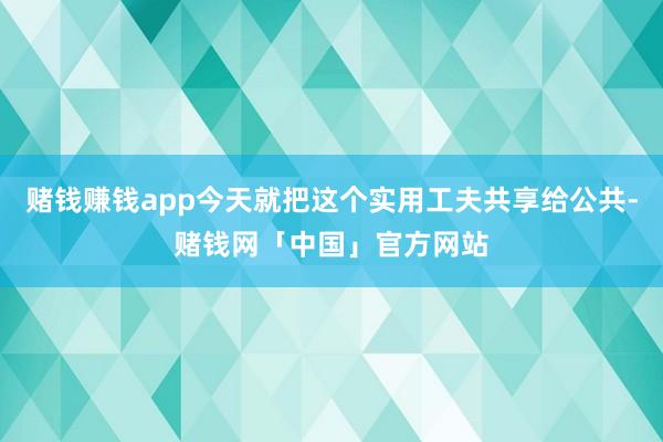 赌钱赚钱app今天就把这个实用工夫共享给公共-赌钱网「中国」官方网站