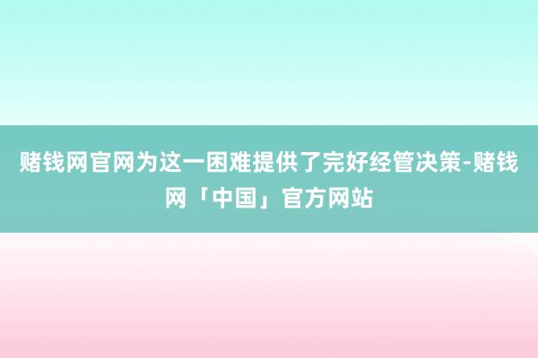 赌钱网官网为这一困难提供了完好经管决策-赌钱网「中国」官方网站