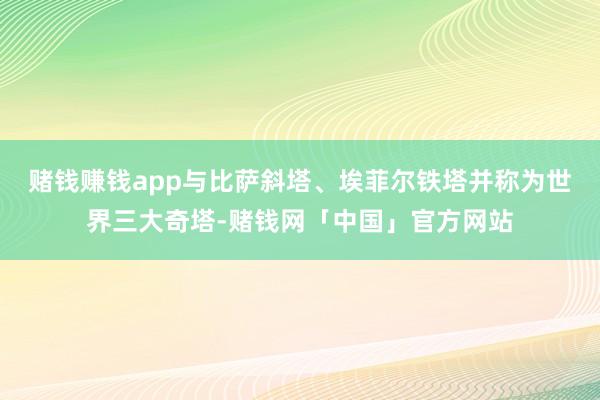 赌钱赚钱app与比萨斜塔、埃菲尔铁塔并称为世界三大奇塔-赌钱网「中国」官方网站