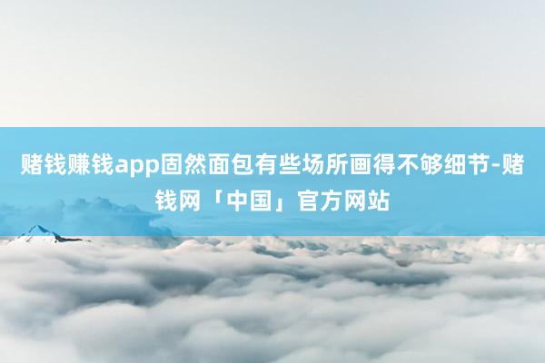 赌钱赚钱app固然面包有些场所画得不够细节-赌钱网「中国」官方网站