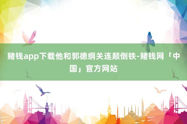 赌钱app下载他和郭德纲关连颠倒铁-赌钱网「中国」官方网站