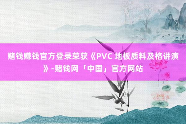 赌钱赚钱官方登录荣获《PVC 地板质料及格讲演》-赌钱网「中国」官方网站