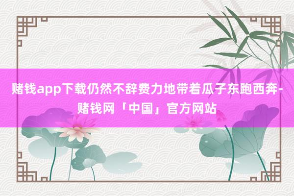 赌钱app下载仍然不辞费力地带着瓜子东跑西奔-赌钱网「中国」官方网站