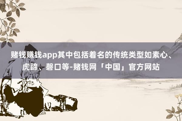 赌钱赚钱app其中包括着名的传统类型如素心、虎蹄、磬口等-赌钱网「中国」官方网站