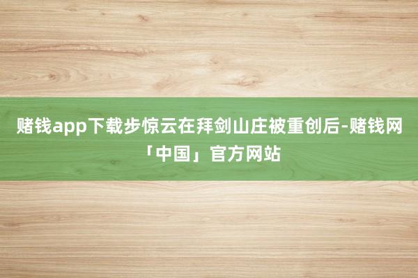 赌钱app下载步惊云在拜剑山庄被重创后-赌钱网「中国」官方网站