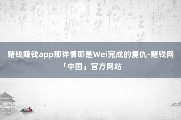 赌钱赚钱app那详情即是Wei完成的复仇-赌钱网「中国」官方网站