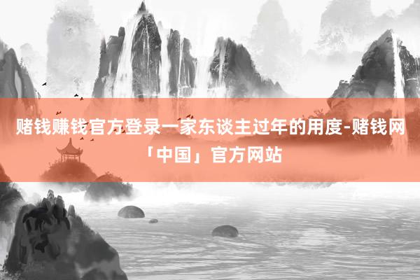 赌钱赚钱官方登录一家东谈主过年的用度-赌钱网「中国」官方网站