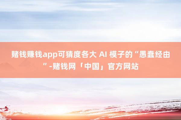 赌钱赚钱app可猜度各大 AI 模子的“愚蠢经由”-赌钱网「中国」官方网站