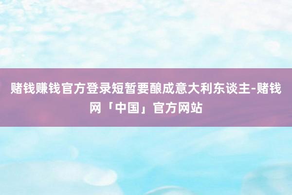 赌钱赚钱官方登录短暂要酿成意大利东谈主-赌钱网「中国」官方网站