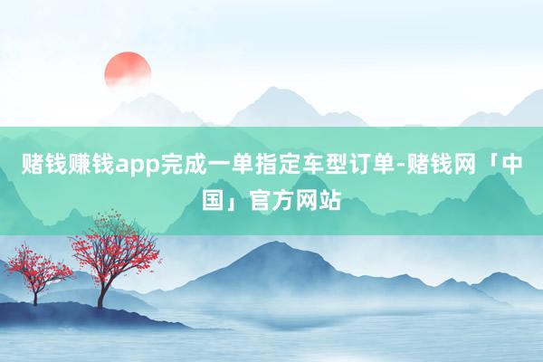 赌钱赚钱app完成一单指定车型订单-赌钱网「中国」官方网站