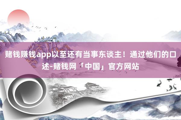 赌钱赚钱app以至还有当事东谈主！通过他们的口述-赌钱网「中国」官方网站