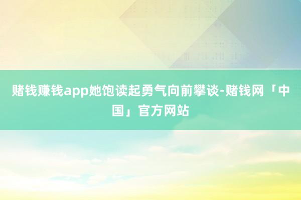 赌钱赚钱app她饱读起勇气向前攀谈-赌钱网「中国」官方网站