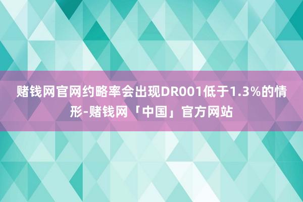 赌钱网官网约略率会出现DR001低于1.3%的情形-赌钱网「中国」官方网站