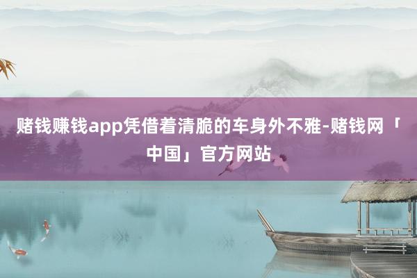 赌钱赚钱app凭借着清脆的车身外不雅-赌钱网「中国」官方网站