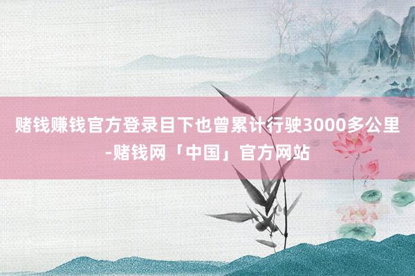 赌钱赚钱官方登录目下也曾累计行驶3000多公里-赌钱网「中国」官方网站