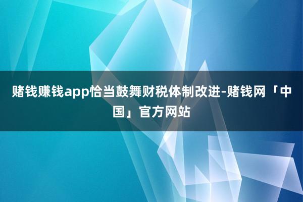 赌钱赚钱app恰当鼓舞财税体制改进-赌钱网「中国」官方网站