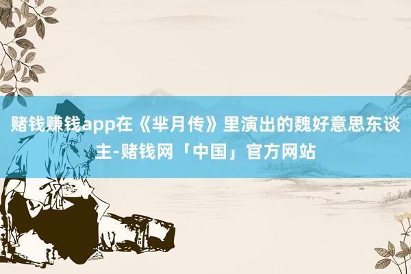 赌钱赚钱app在《芈月传》里演出的魏好意思东谈主-赌钱网「中国」官方网站